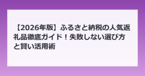 【2026年版】ふるさと納税の人気返礼品徹底ガイド！失敗しない選び方と賢い活用術