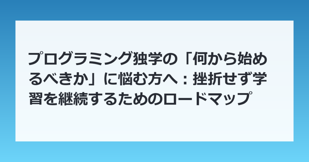 プログラミング独学の「何から始めるべきか」に悩む方へ：挫折せず学習を継続するためのロードマップ