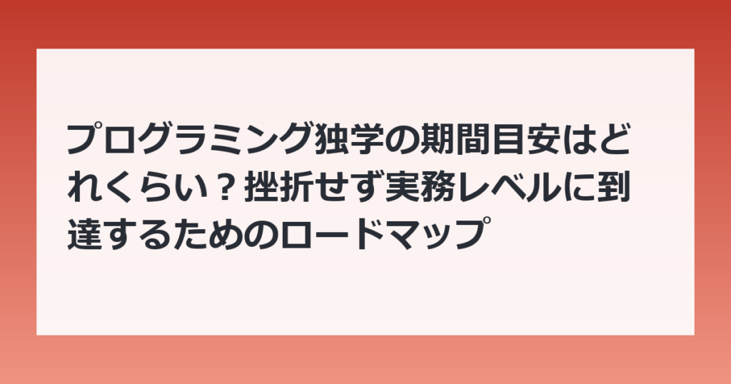 プログラミング独学の期間目安はどれくらい？挫折せず実務レベルに到達するためのロードマップ