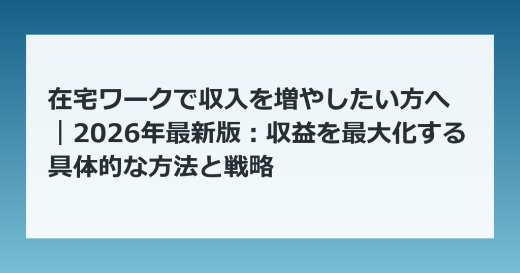 在宅ワークで収入を増やしたい方へ｜2026年最新版：収益を最大化する具体的な方法と戦略