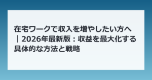 在宅ワークで収入を増やしたい方へ｜2026年最新版：収益を最大化する具体的な方法と戦略