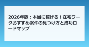 2026年版：本当に稼げる！在宅ワークおすすめ案件の見つけ方と成功ロードマップ